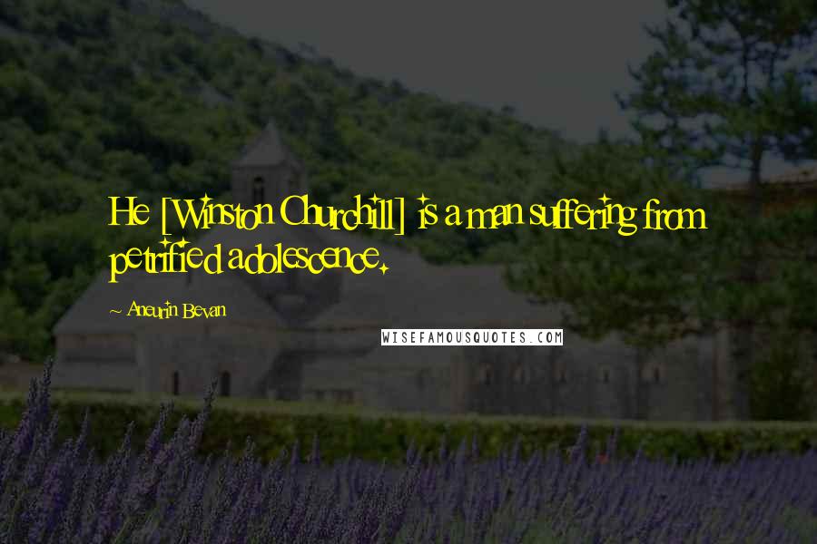 Aneurin Bevan Quotes: He [Winston Churchill] is a man suffering from petrified adolescence.