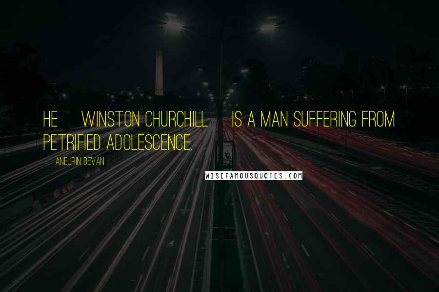 Aneurin Bevan Quotes: He [Winston Churchill] is a man suffering from petrified adolescence.