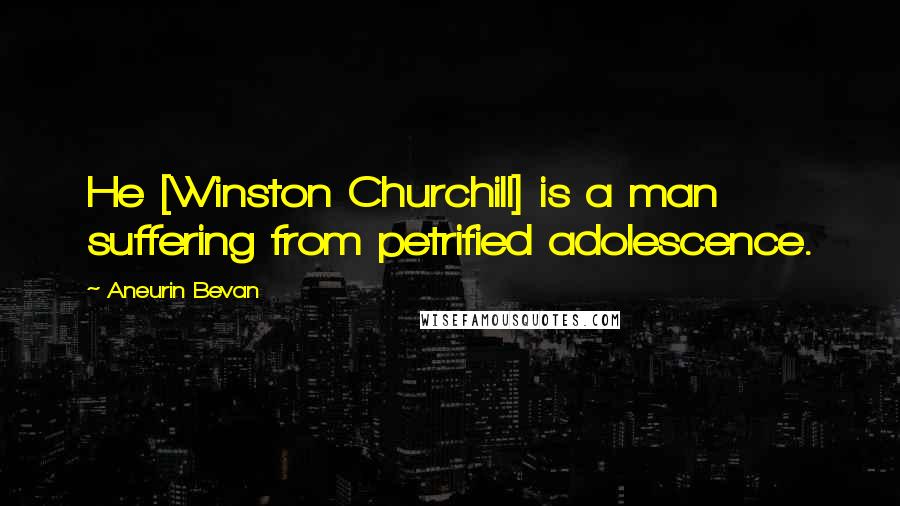 Aneurin Bevan Quotes: He [Winston Churchill] is a man suffering from petrified adolescence.