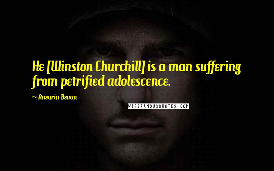 Aneurin Bevan Quotes: He [Winston Churchill] is a man suffering from petrified adolescence.