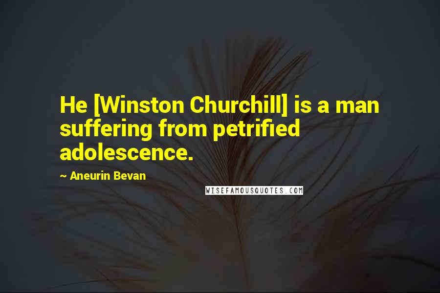 Aneurin Bevan Quotes: He [Winston Churchill] is a man suffering from petrified adolescence.