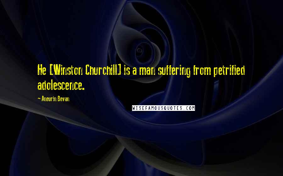Aneurin Bevan Quotes: He [Winston Churchill] is a man suffering from petrified adolescence.