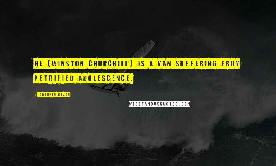 Aneurin Bevan Quotes: He [Winston Churchill] is a man suffering from petrified adolescence.