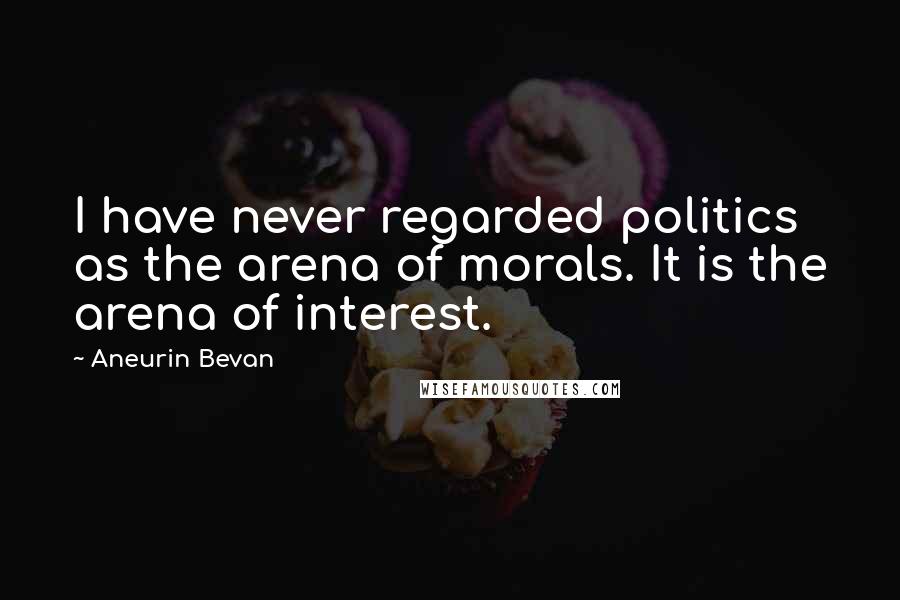 Aneurin Bevan Quotes: I have never regarded politics as the arena of morals. It is the arena of interest.