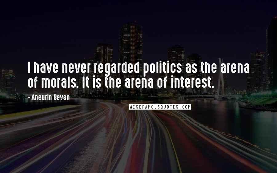 Aneurin Bevan Quotes: I have never regarded politics as the arena of morals. It is the arena of interest.