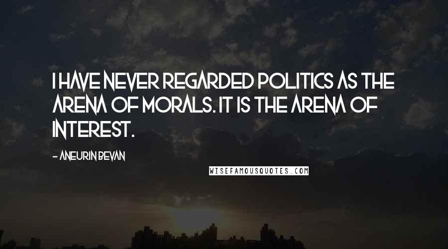 Aneurin Bevan Quotes: I have never regarded politics as the arena of morals. It is the arena of interest.
