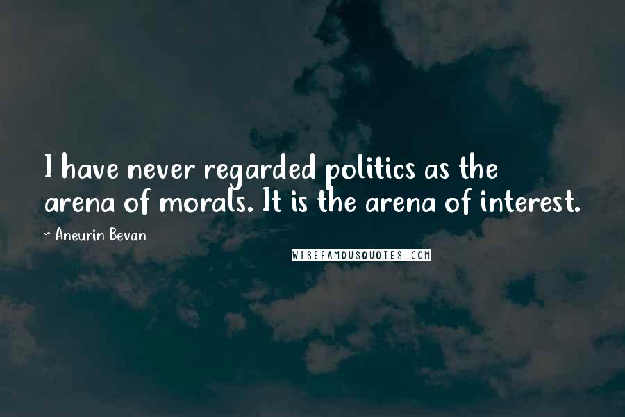 Aneurin Bevan Quotes: I have never regarded politics as the arena of morals. It is the arena of interest.