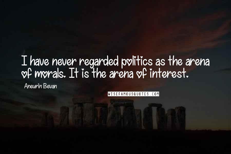 Aneurin Bevan Quotes: I have never regarded politics as the arena of morals. It is the arena of interest.