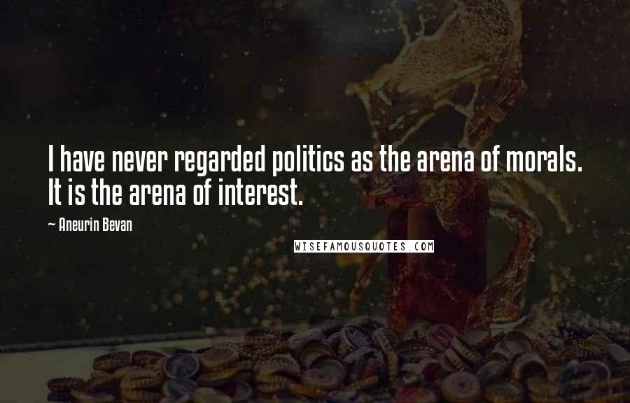 Aneurin Bevan Quotes: I have never regarded politics as the arena of morals. It is the arena of interest.