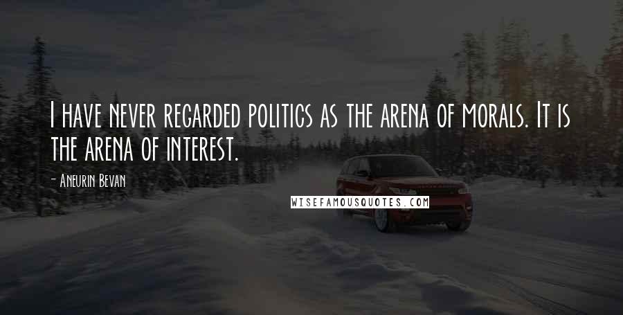 Aneurin Bevan Quotes: I have never regarded politics as the arena of morals. It is the arena of interest.