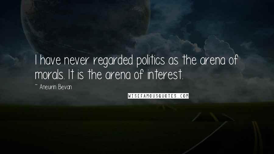 Aneurin Bevan Quotes: I have never regarded politics as the arena of morals. It is the arena of interest.