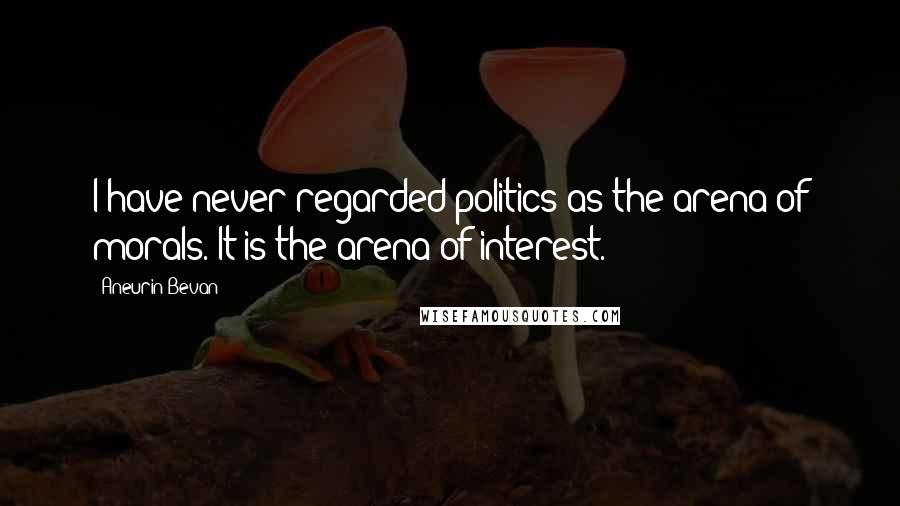 Aneurin Bevan Quotes: I have never regarded politics as the arena of morals. It is the arena of interest.