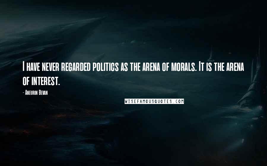 Aneurin Bevan Quotes: I have never regarded politics as the arena of morals. It is the arena of interest.