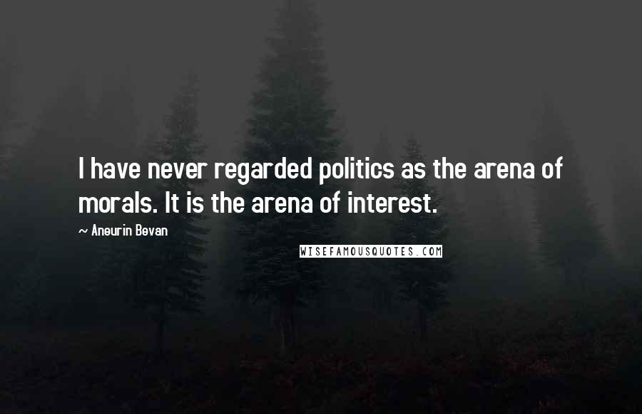 Aneurin Bevan Quotes: I have never regarded politics as the arena of morals. It is the arena of interest.