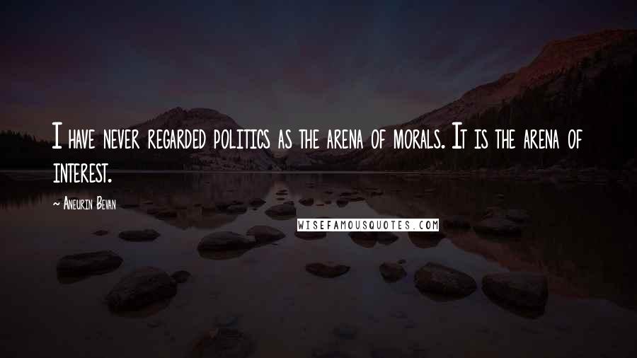 Aneurin Bevan Quotes: I have never regarded politics as the arena of morals. It is the arena of interest.