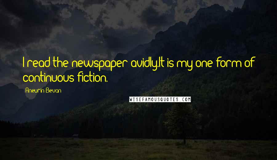 Aneurin Bevan Quotes: I read the newspaper avidly.It is my one form of continuous fiction.