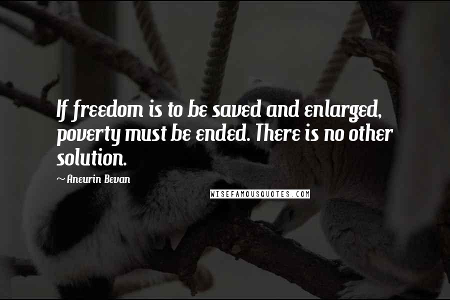 Aneurin Bevan Quotes: If freedom is to be saved and enlarged, poverty must be ended. There is no other solution.