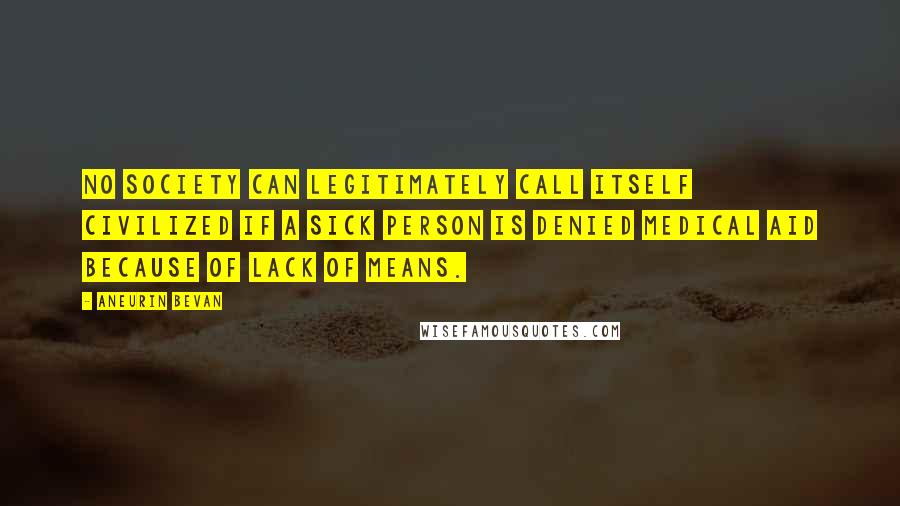 Aneurin Bevan Quotes: No society can legitimately call itself civilized if a sick person is denied medical aid because of lack of means.