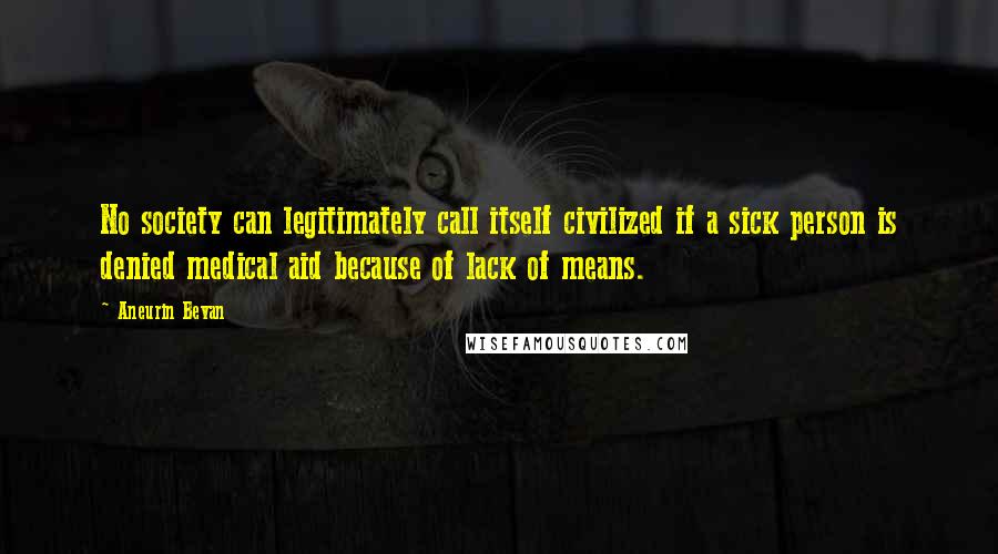 Aneurin Bevan Quotes: No society can legitimately call itself civilized if a sick person is denied medical aid because of lack of means.