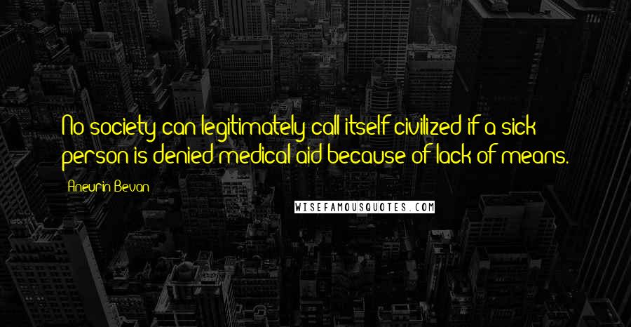 Aneurin Bevan Quotes: No society can legitimately call itself civilized if a sick person is denied medical aid because of lack of means.