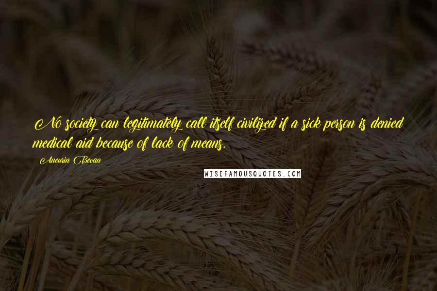 Aneurin Bevan Quotes: No society can legitimately call itself civilized if a sick person is denied medical aid because of lack of means.