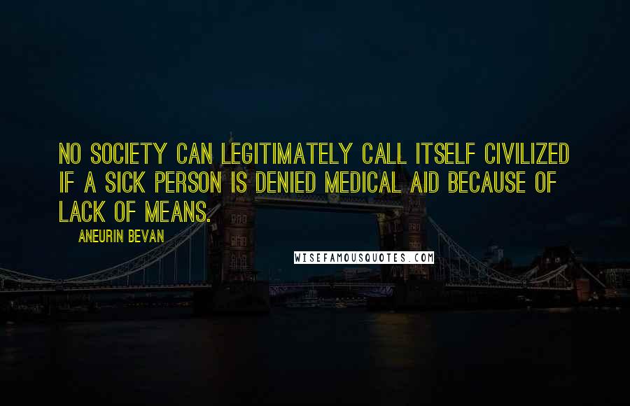 Aneurin Bevan Quotes: No society can legitimately call itself civilized if a sick person is denied medical aid because of lack of means.