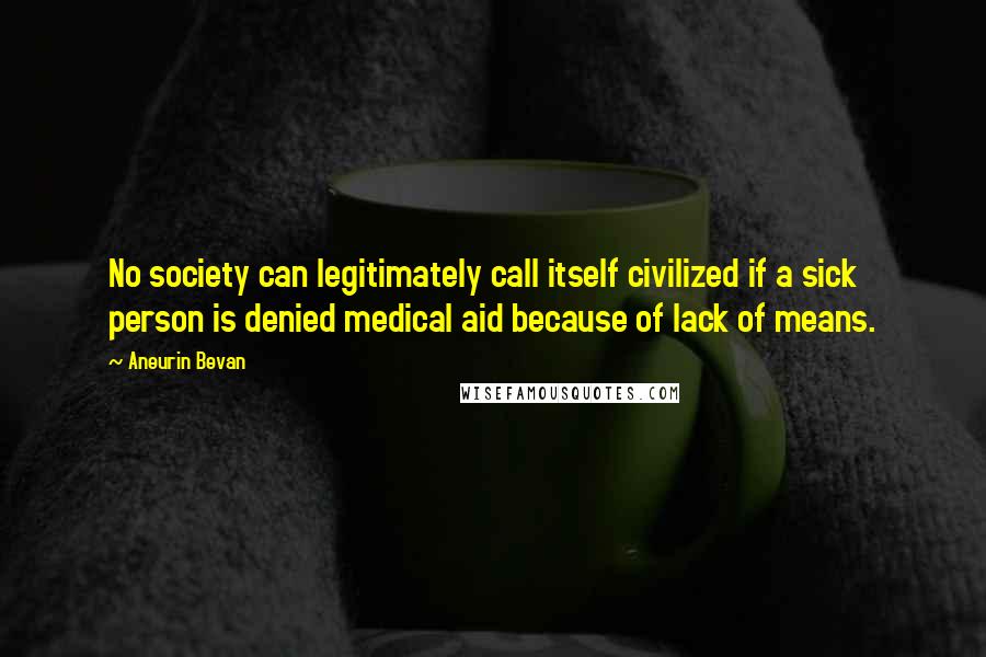 Aneurin Bevan Quotes: No society can legitimately call itself civilized if a sick person is denied medical aid because of lack of means.