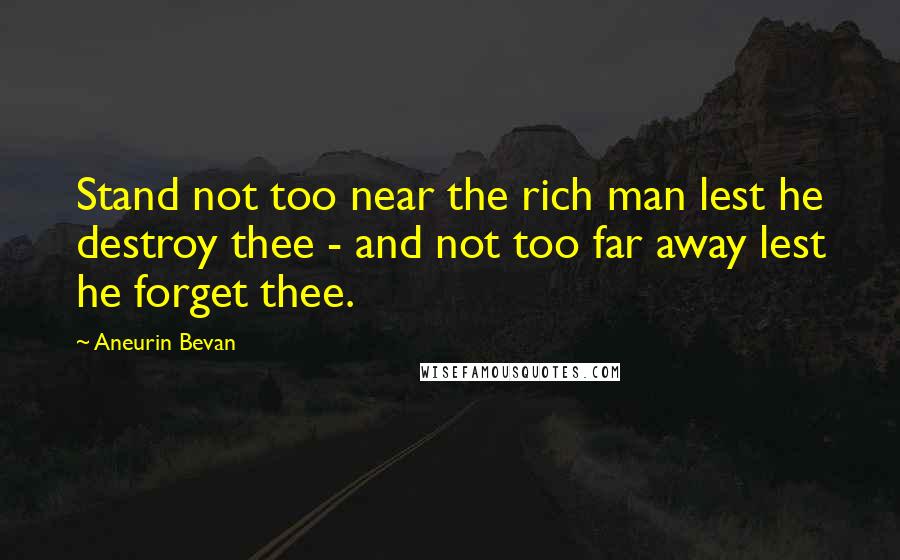 Aneurin Bevan Quotes: Stand not too near the rich man lest he destroy thee - and not too far away lest he forget thee.