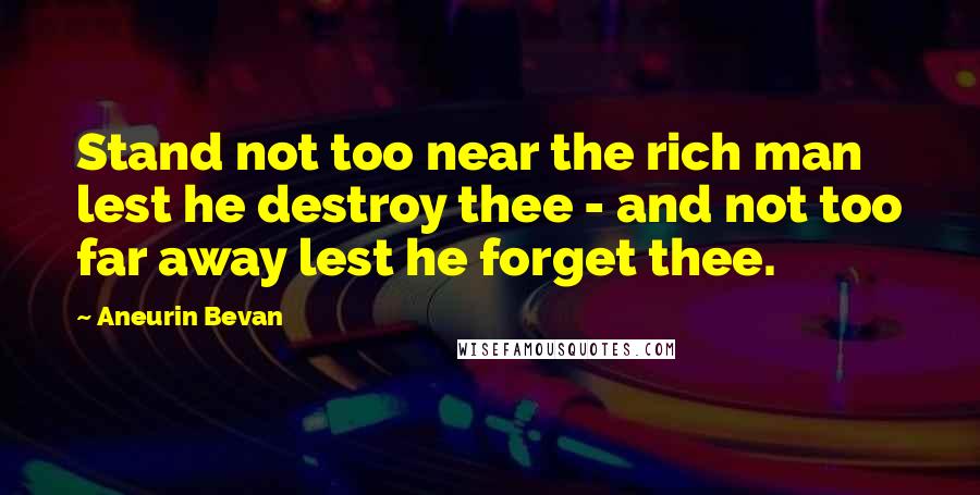 Aneurin Bevan Quotes: Stand not too near the rich man lest he destroy thee - and not too far away lest he forget thee.