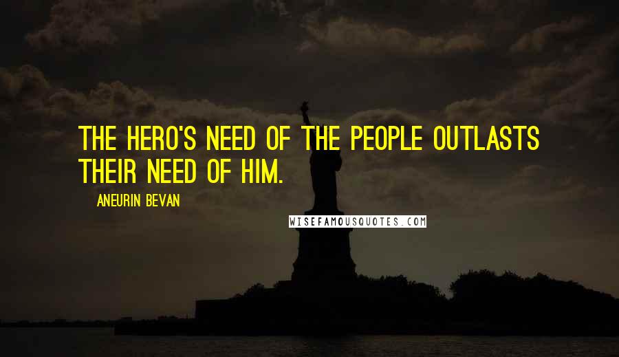 Aneurin Bevan Quotes: The hero's need of the people outlasts their need of him.