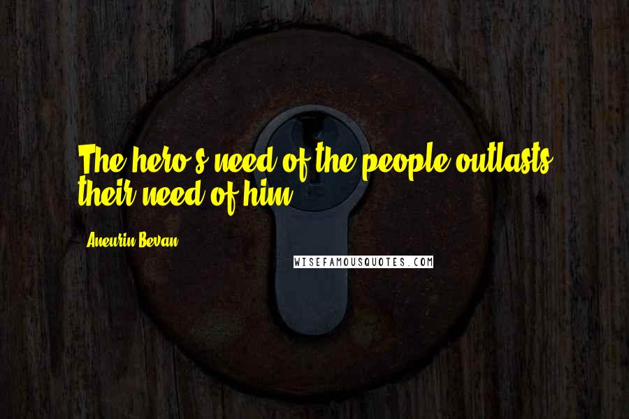 Aneurin Bevan Quotes: The hero's need of the people outlasts their need of him.