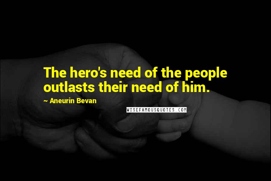 Aneurin Bevan Quotes: The hero's need of the people outlasts their need of him.