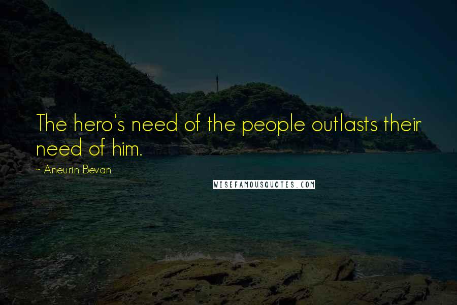 Aneurin Bevan Quotes: The hero's need of the people outlasts their need of him.