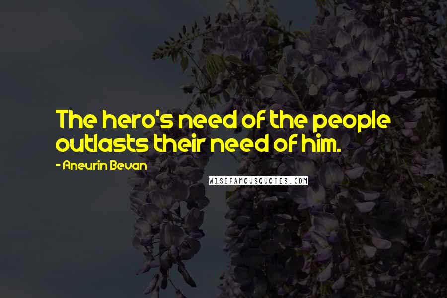 Aneurin Bevan Quotes: The hero's need of the people outlasts their need of him.