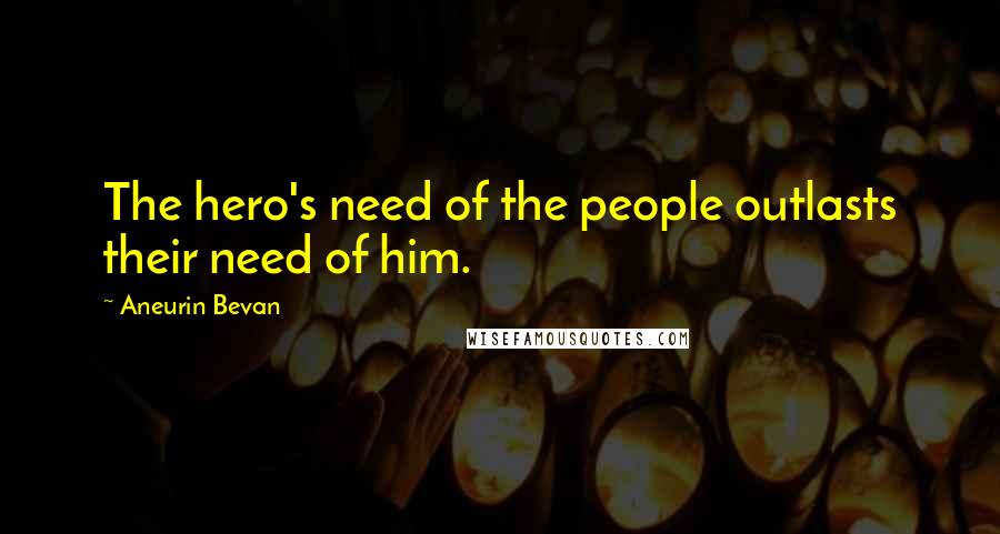 Aneurin Bevan Quotes: The hero's need of the people outlasts their need of him.