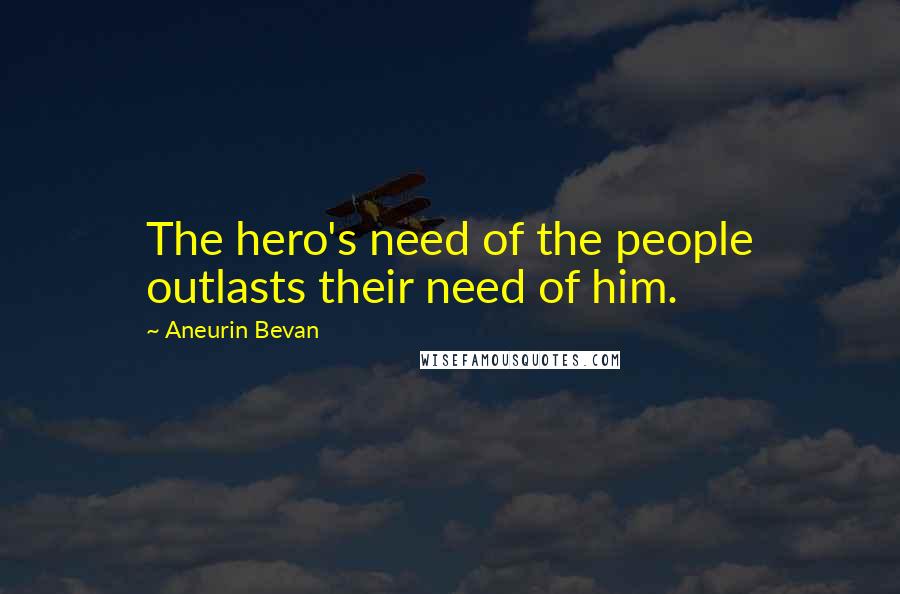 Aneurin Bevan Quotes: The hero's need of the people outlasts their need of him.