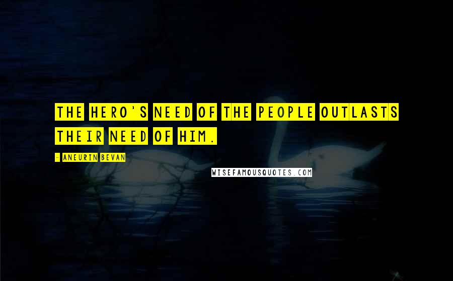 Aneurin Bevan Quotes: The hero's need of the people outlasts their need of him.