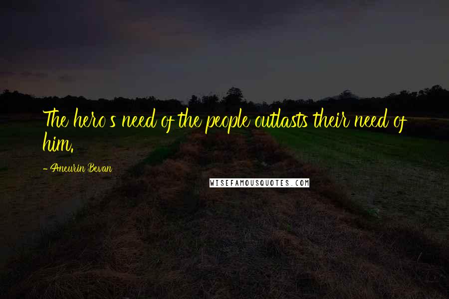 Aneurin Bevan Quotes: The hero's need of the people outlasts their need of him.