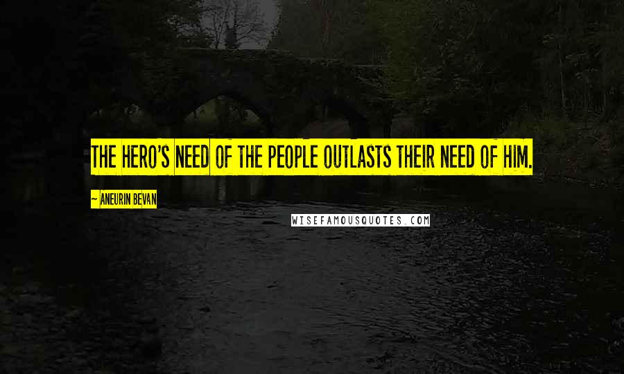 Aneurin Bevan Quotes: The hero's need of the people outlasts their need of him.