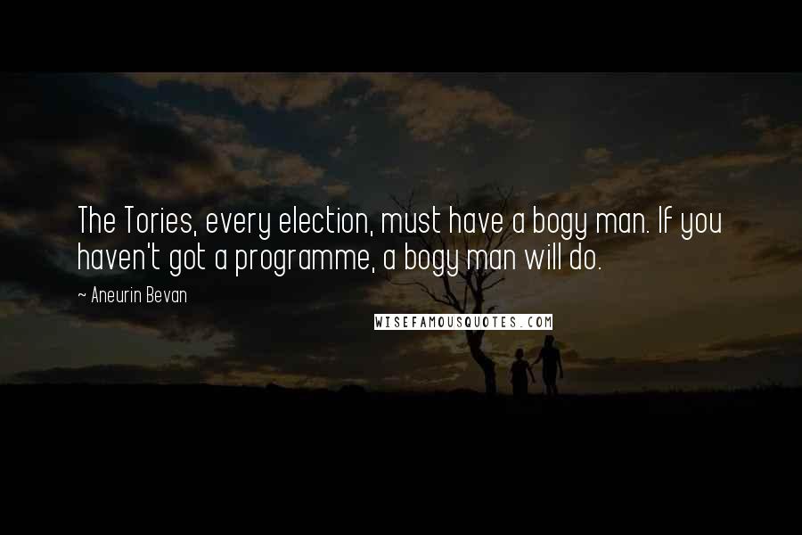 Aneurin Bevan Quotes: The Tories, every election, must have a bogy man. If you haven't got a programme, a bogy man will do.