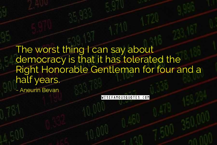 Aneurin Bevan Quotes: The worst thing I can say about democracy is that it has tolerated the Right Honorable Gentleman for four and a half years.