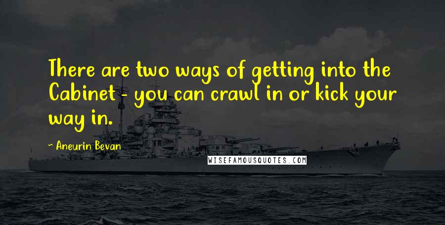 Aneurin Bevan Quotes: There are two ways of getting into the Cabinet - you can crawl in or kick your way in.