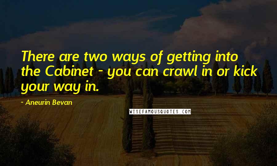 Aneurin Bevan Quotes: There are two ways of getting into the Cabinet - you can crawl in or kick your way in.