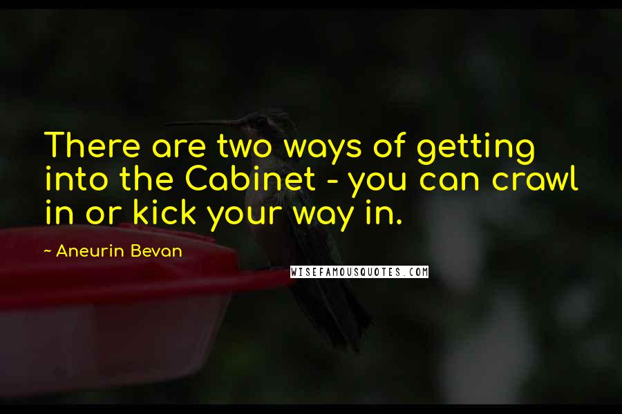 Aneurin Bevan Quotes: There are two ways of getting into the Cabinet - you can crawl in or kick your way in.