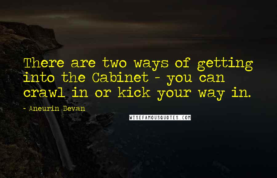 Aneurin Bevan Quotes: There are two ways of getting into the Cabinet - you can crawl in or kick your way in.