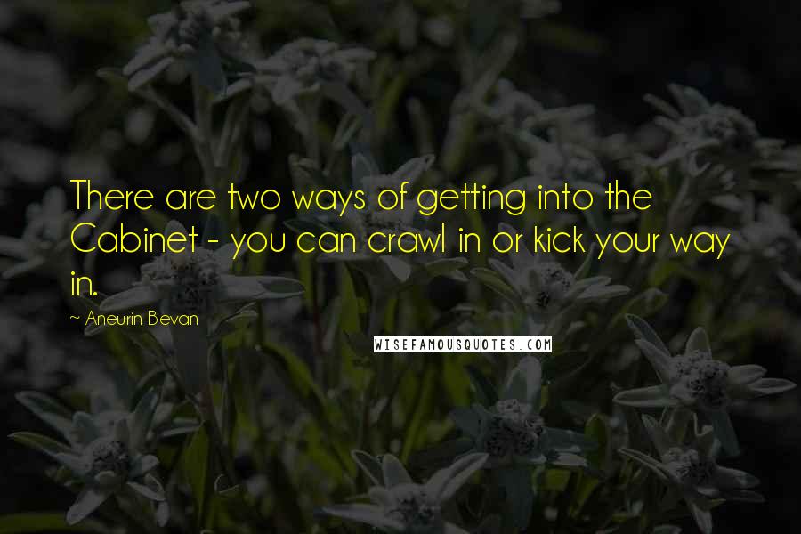 Aneurin Bevan Quotes: There are two ways of getting into the Cabinet - you can crawl in or kick your way in.