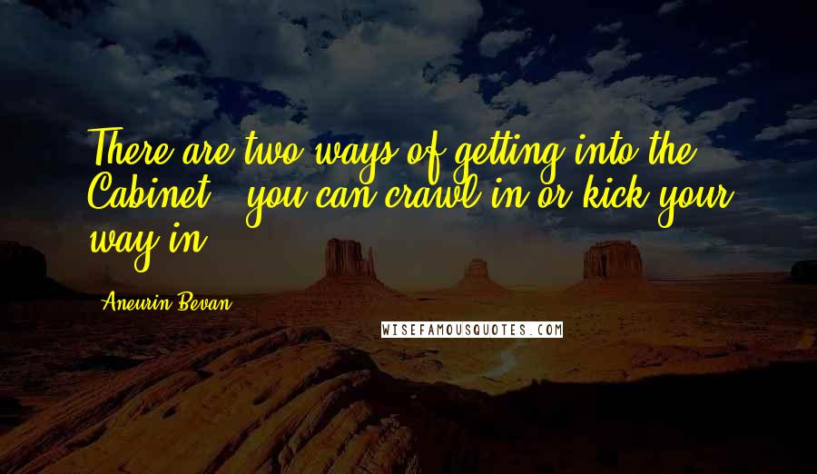 Aneurin Bevan Quotes: There are two ways of getting into the Cabinet - you can crawl in or kick your way in.