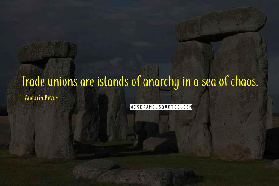 Aneurin Bevan Quotes: Trade unions are islands of anarchy in a sea of chaos.