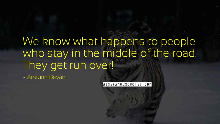 Aneurin Bevan Quotes: We know what happens to people who stay in the middle of the road. They get run over!