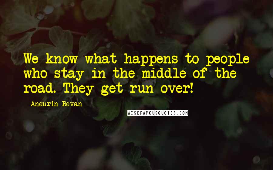 Aneurin Bevan Quotes: We know what happens to people who stay in the middle of the road. They get run over!